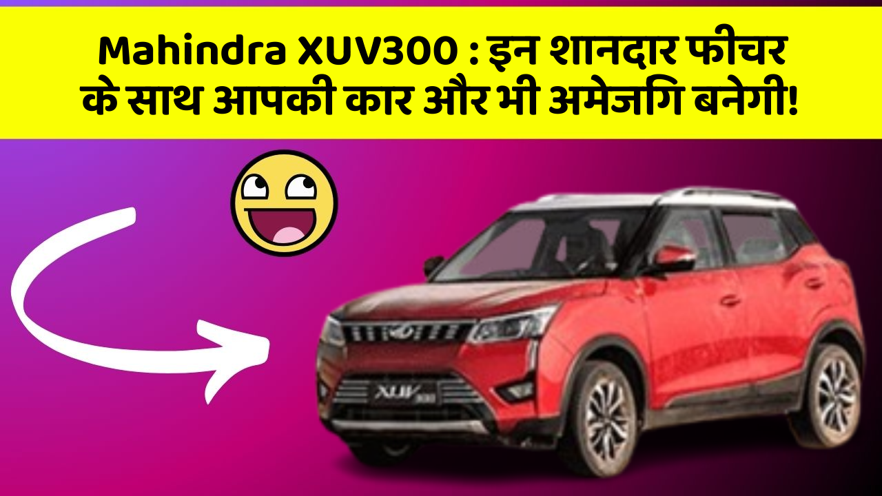 Mahindra XUV300:इन शानदार फीचर के साथ आपकी कार और भी अमेजिंग बनेगी!