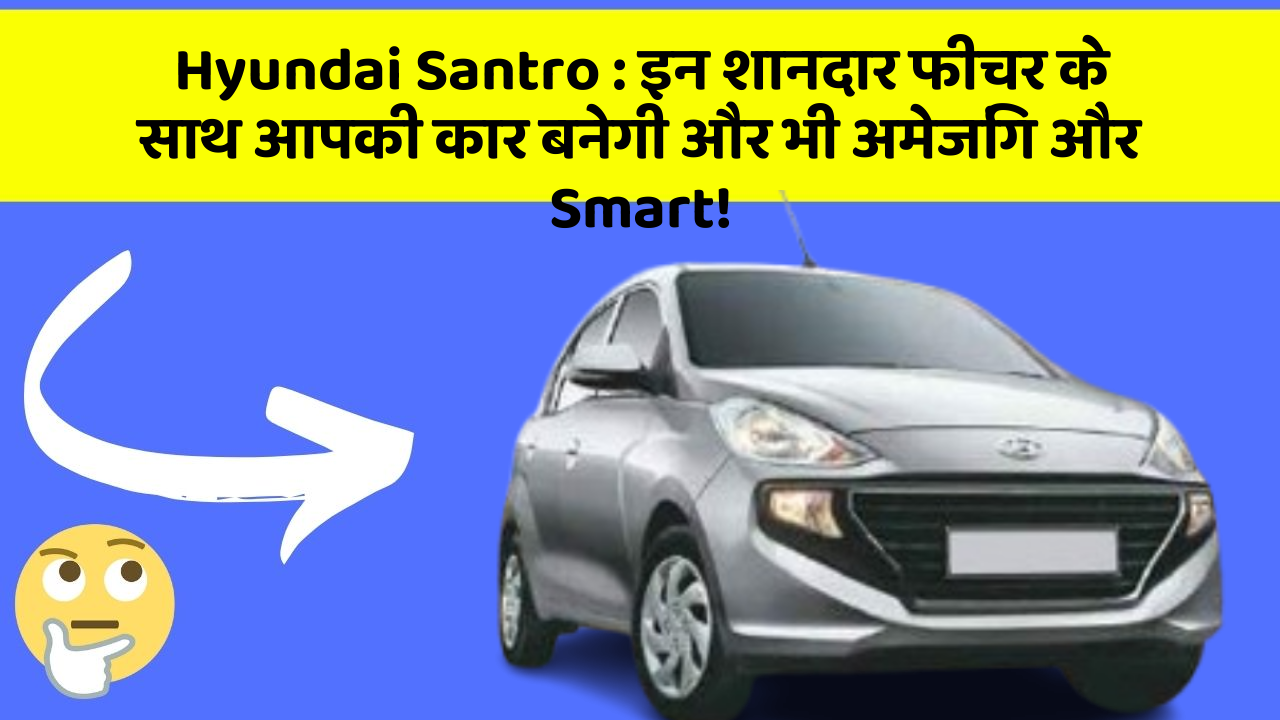 Hyundai Santro: इन शानदार फीचर के साथ आपकी कार बनेगी और भी अमेजिंग और Smart!