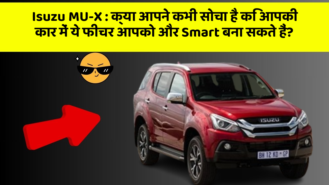 Isuzu MU-X : क्या आपने कभी सोचा है कि आपकी कार में ये फीचर आपको और Smart बना सकते हैं?