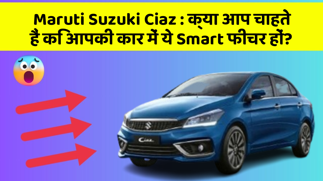 Maruti Suzuki Ciaz : क्या आप चाहते हैं कि आपकी कार में ये Smart फीचर हों?