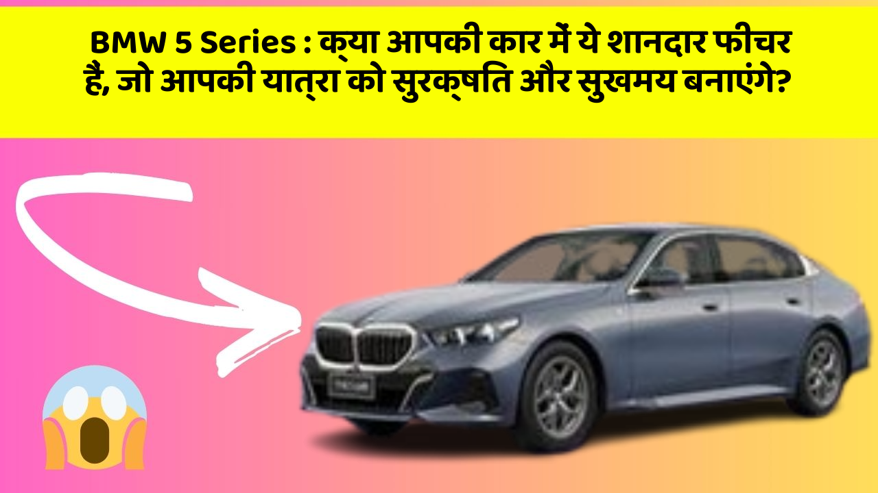 BMW 5 Series : क्या आपकी कार में ये शानदार फीचर हैं, जो आपकी यात्रा को सुरक्षित और सुखमय बनाएंगे?