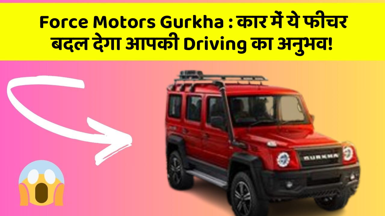 Force Motors Gurkha: कार में ये फीचर बदल देगा आपकी Driving का अनुभव!