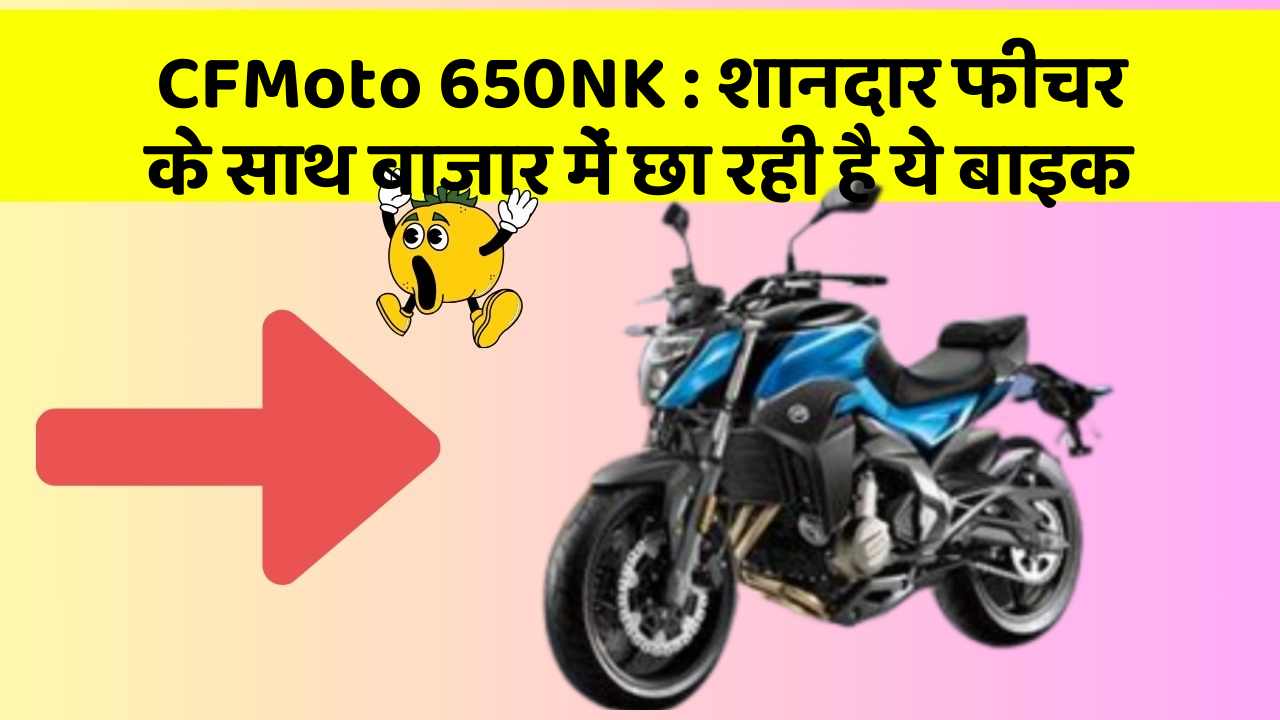 CFMoto 650NK : शानदार फीचर के साथ बाजार में छा रही है ये बाइक
