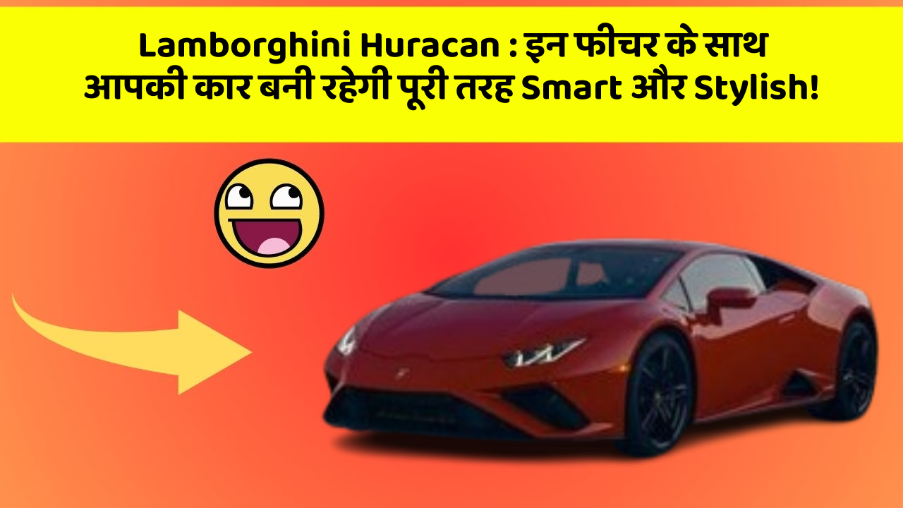 Lamborghini Huracan : इन फीचर के साथ आपकी कार बनी रहेगी पूरी तरह Smart और Stylish!