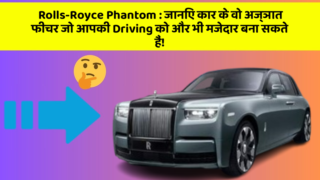 Rolls-Royce Phantom : जानिए कार के वो अज्ञात फीचर जो आपकी Driving को और भी मजेदार बना सकते हैं!