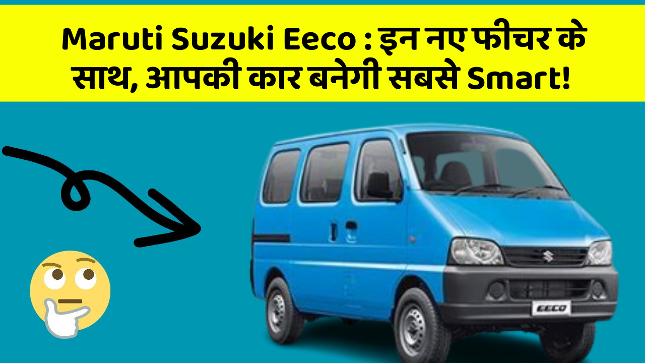Maruti Suzuki Eeco : इन नए फीचर के साथ, आपकी कार बनेगी सबसे Smart!