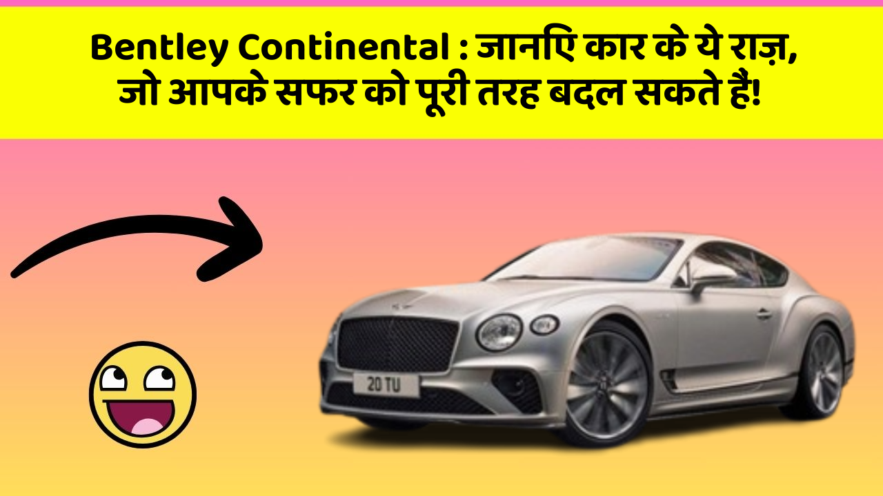 Bentley Continental: जानिए कार के ये राज़, जो आपके सफर को पूरी तरह बदल सकते हैं!