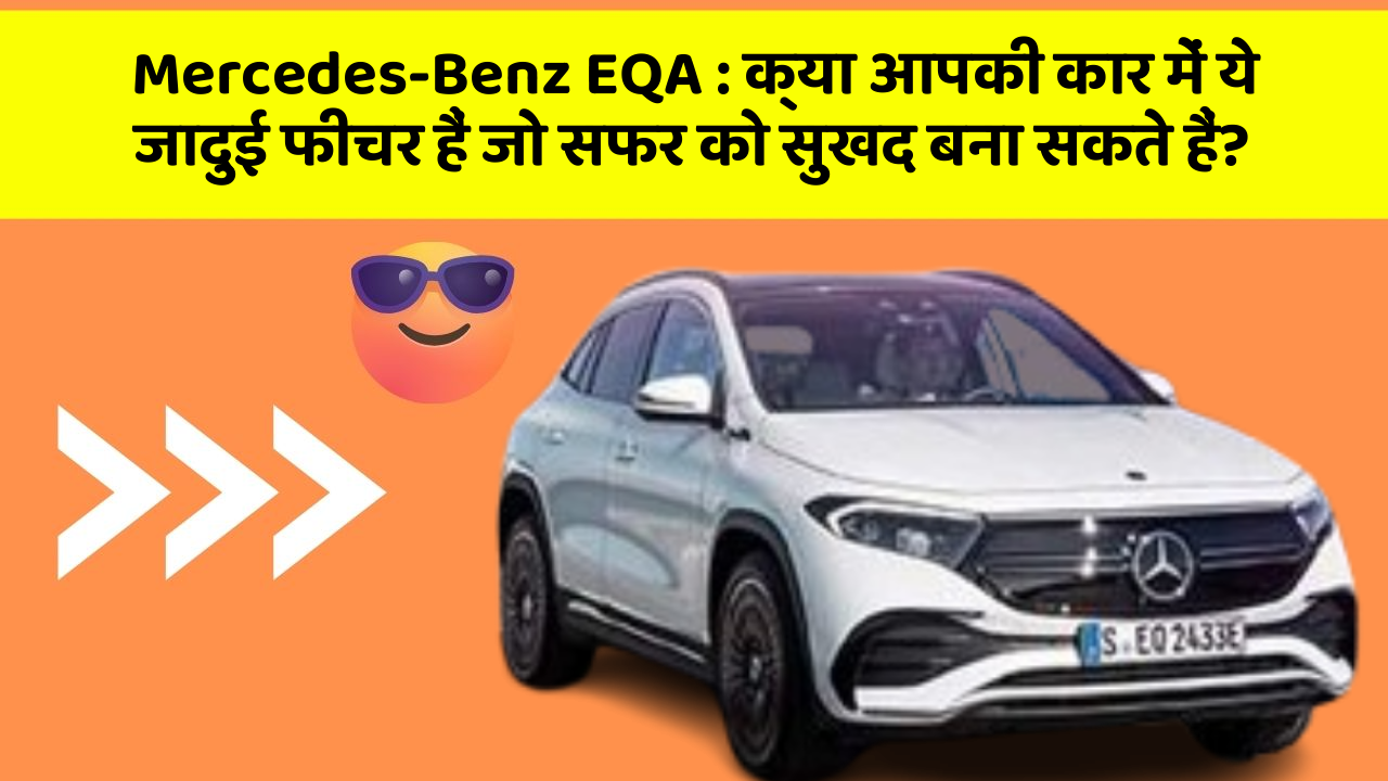 Mercedes-Benz EQA : क्या आपकी कार में ये जादुई फीचर हैं जो सफर को सुखद बना सकते हैं?