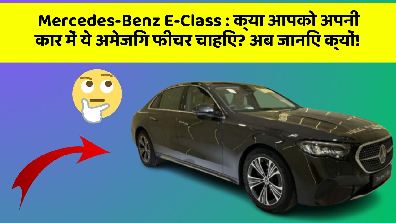 Mercedes-Benz E-Class : क्या आपको अपनी कार में ये अमेजिंग फीचर चाहिए? अब जानिए क्यों!