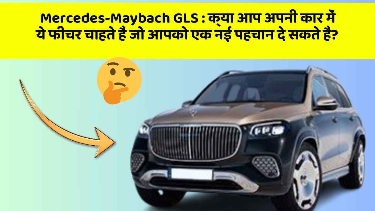 Mercedes-Maybach GLS : क्या आप अपनी कार में ये फीचर चाहते हैं जो आपको एक नई पहचान दे सकते हैं?