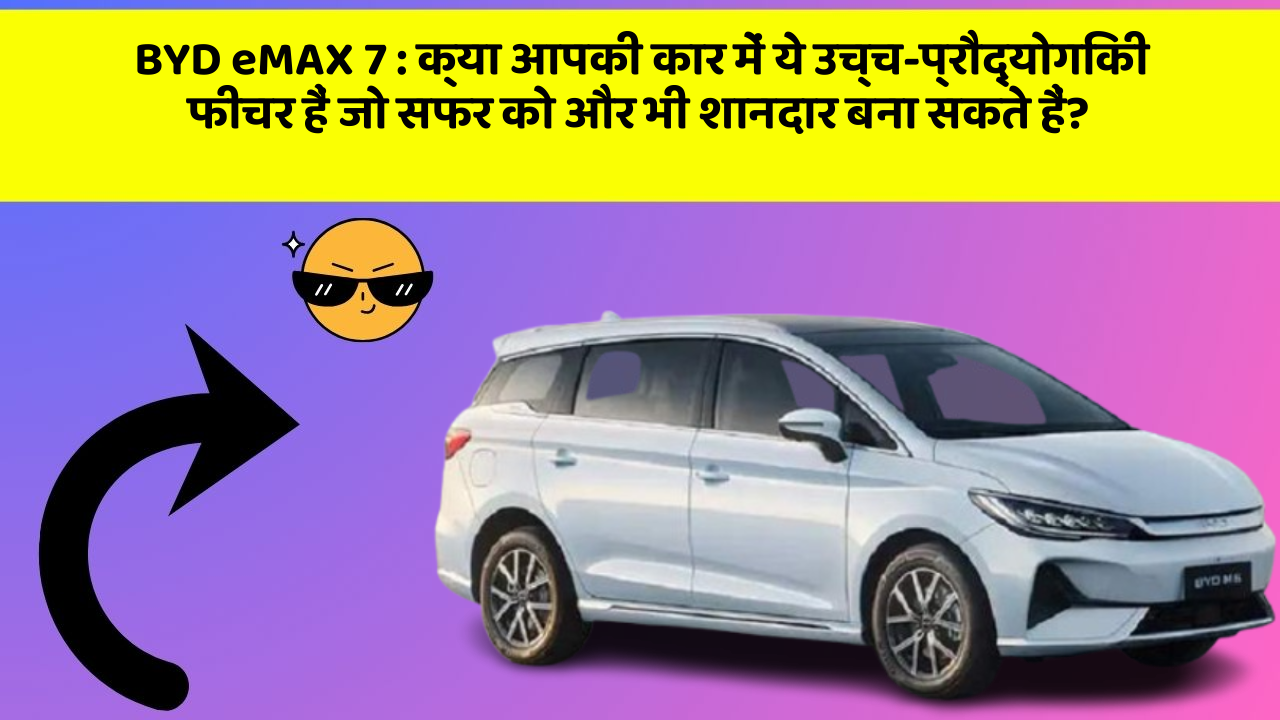 BYD eMAX 7 : क्या आपकी कार में ये उच्च-प्रौद्योगिकी फीचर हैं जो सफर को और भी शानदार बना सकते हैं?