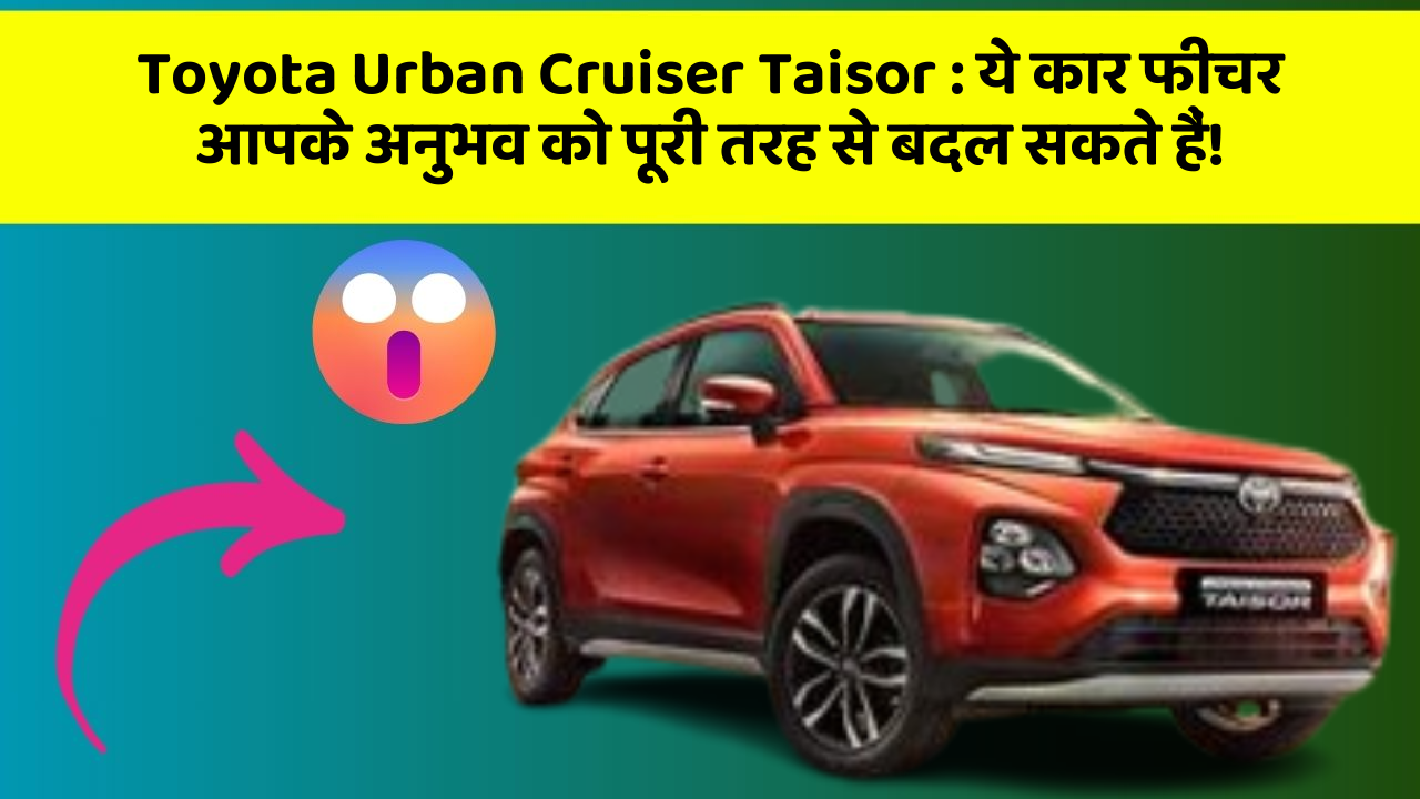 Toyota Urban Cruiser Taisor:ये कार फीचर आपके अनुभव को पूरी तरह से बदल सकते हैं!