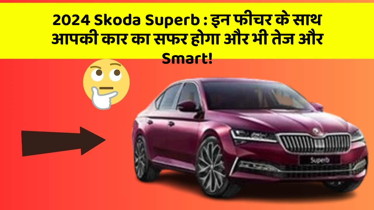 2024 Skoda Superb: इन फीचर के साथ आपकी कार का सफर होगा और भी तेज और Smart!