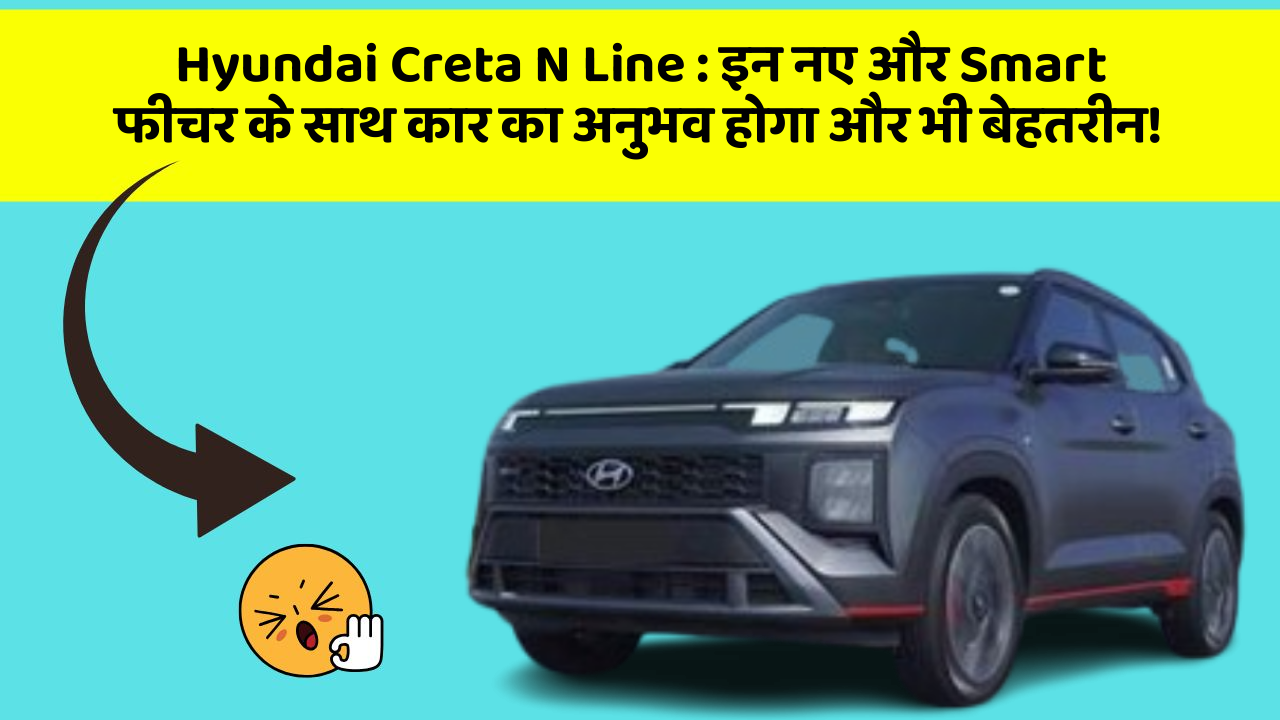 Hyundai Creta N Line : इन नए और Smart फीचर के साथ कार का अनुभव होगा और भी बेहतरीन!