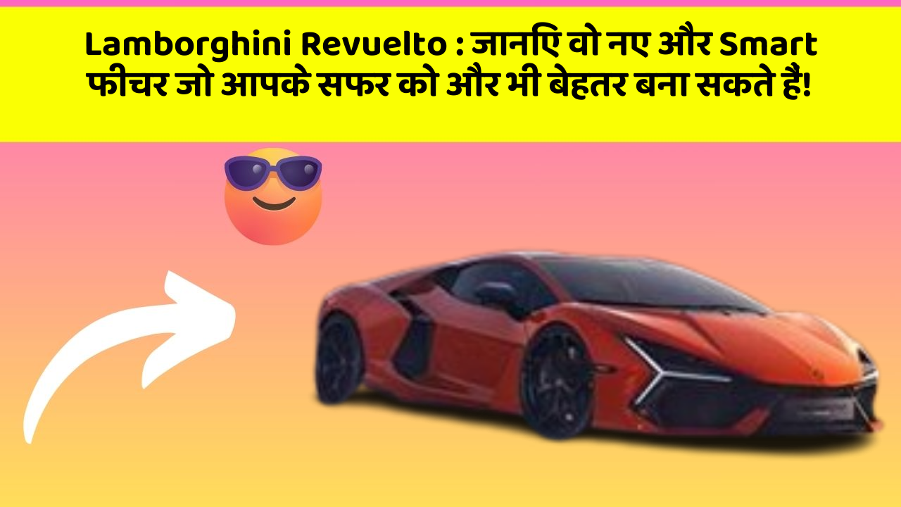 Lamborghini Revuelto:जानिए वो नए और Smart फीचर जो आपके सफर को और भी बेहतर बना सकते हैं!