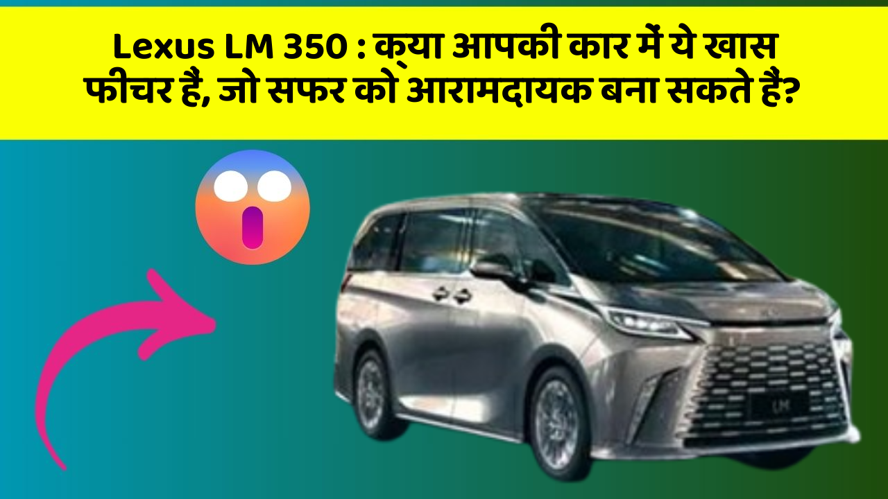 Lexus LM 350 : क्या आपकी कार में ये खास फीचर हैं, जो सफर को आरामदायक बना सकते हैं?