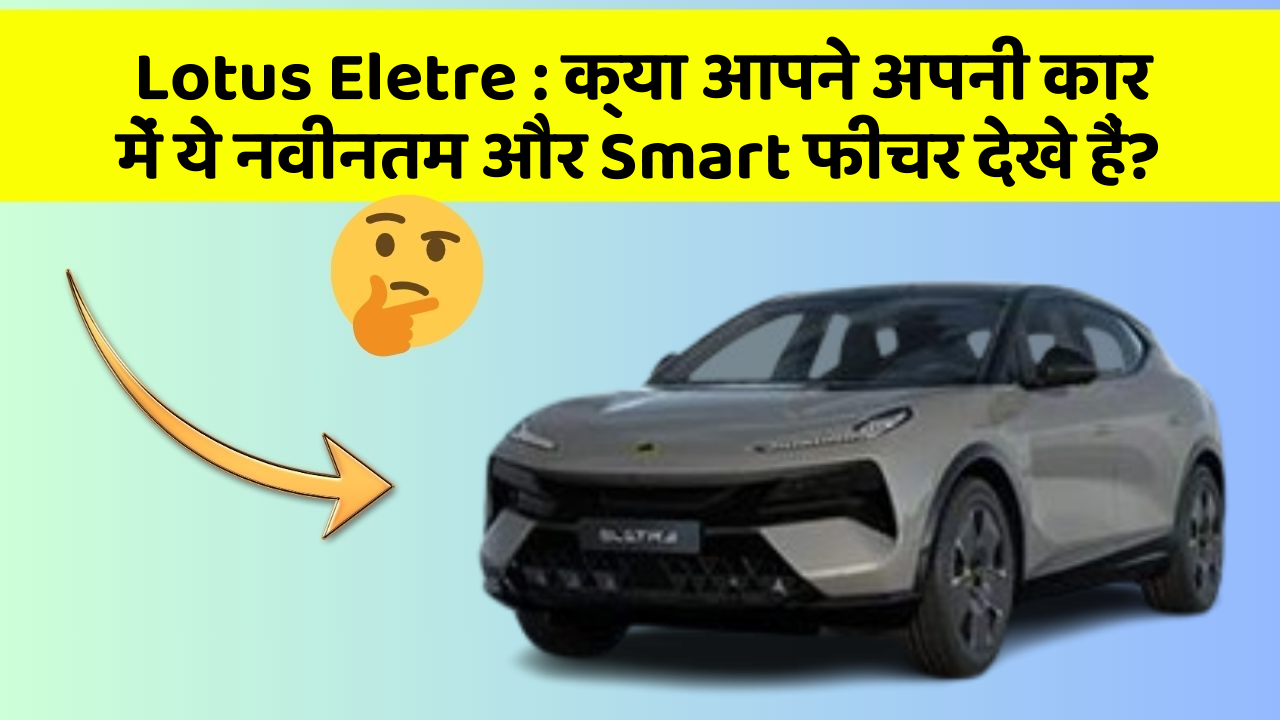 Lotus Eletre : क्या आपने अपनी कार में ये नवीनतम और Smart फीचर देखे हैं?