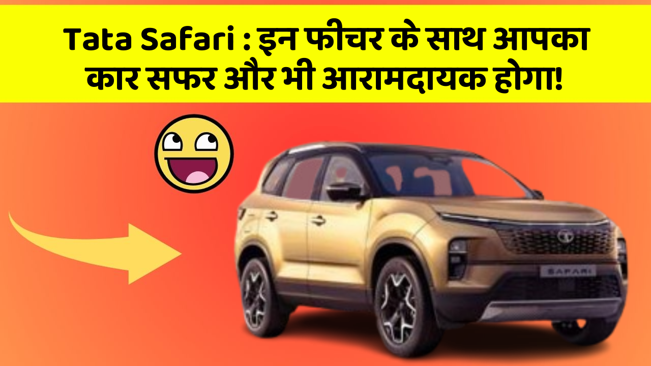 Tata Safari : इन फीचर के साथ आपका कार सफर और भी आरामदायक होगा!