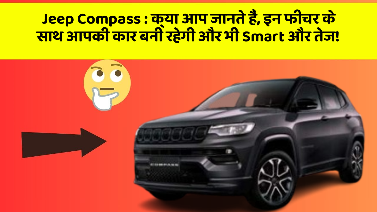Jeep Compass: क्या आप जानते हैं, इन फीचर के साथ आपकी कार बनी रहेगी और भी Smart और तेज!
