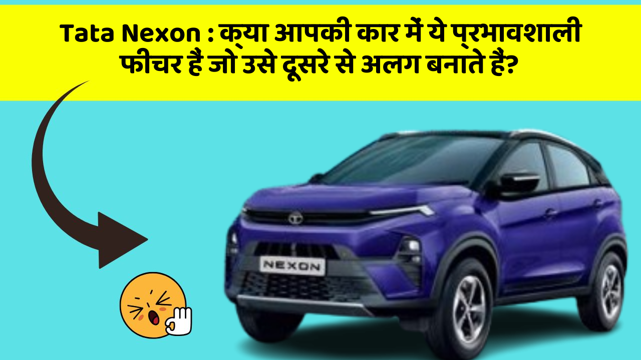 Tata Nexon: क्या आपकी कार में ये प्रभावशाली फीचर हैं जो उसे दूसरे से अलग बनाते हैं?