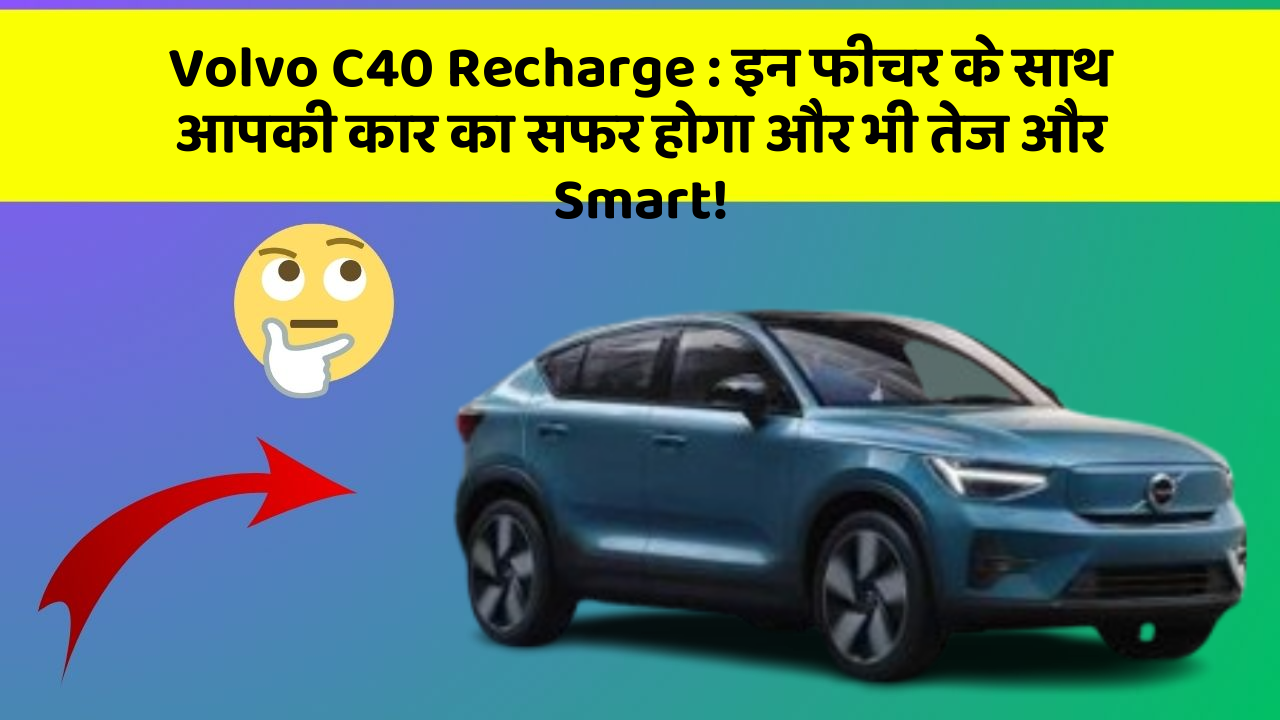 Volvo C40 Recharge:इन फीचर के साथ आपकी कार का सफर होगा और भी तेज और Smart!
