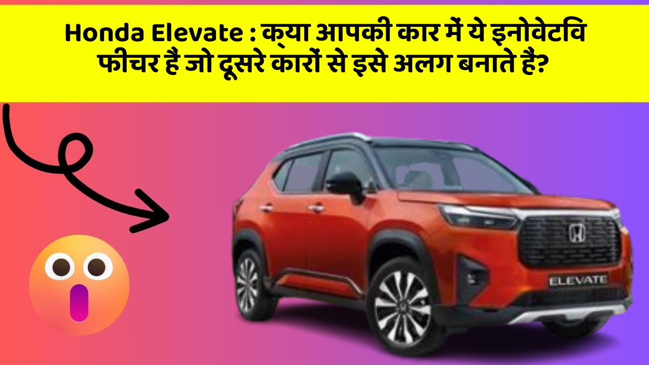 Honda Elevate: क्या आपकी कार में ये इनोवेटिव फीचर हैं जो दूसरे कारों से इसे अलग बनाते हैं?