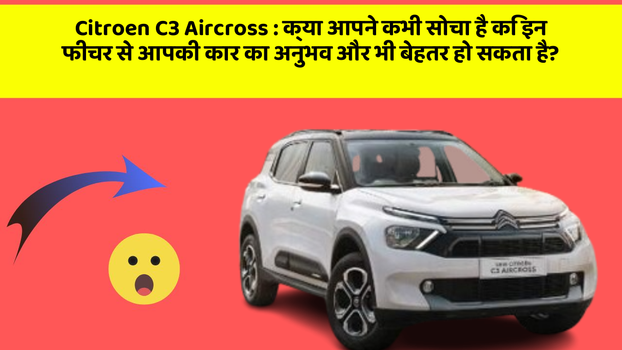 Citroen C3 Aircross: क्या आपने कभी सोचा है कि इन फीचर से आपकी कार का अनुभव और भी बेहतर हो सकता है?