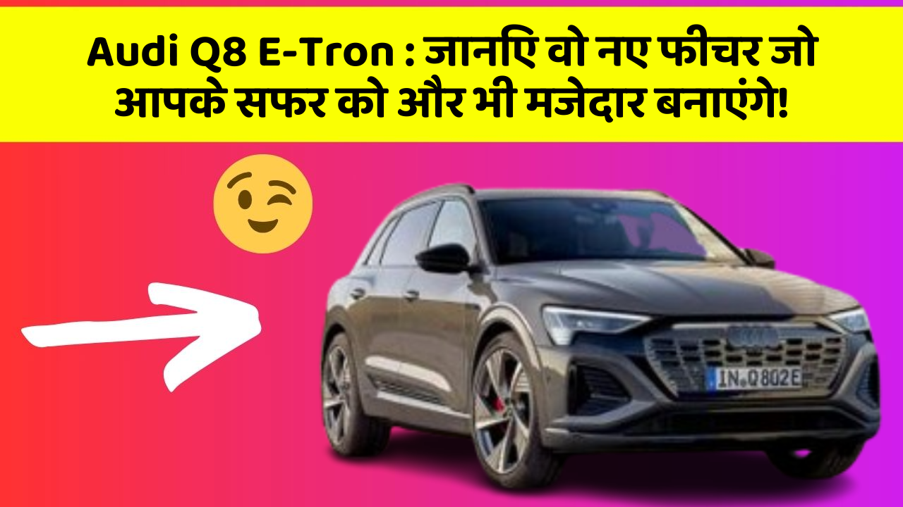 Audi Q8 E-Tron:जानिए वो नए फीचर जो आपके सफर को और भी मजेदार बनाएंगे!