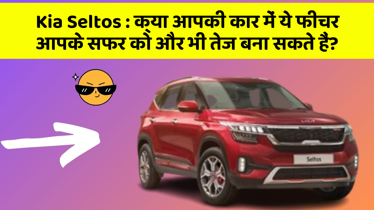 Kia Seltos: क्या आपकी कार में ये फीचर आपके सफर को और भी तेज बना सकते हैं?