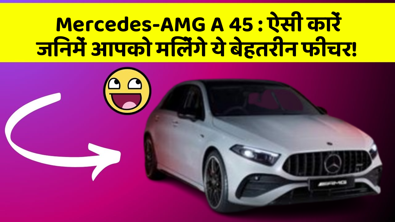 Mercedes-AMG A 45:ऐसी कारें जिनमें आपको मिलेंगे ये बेहतरीन फीचर!