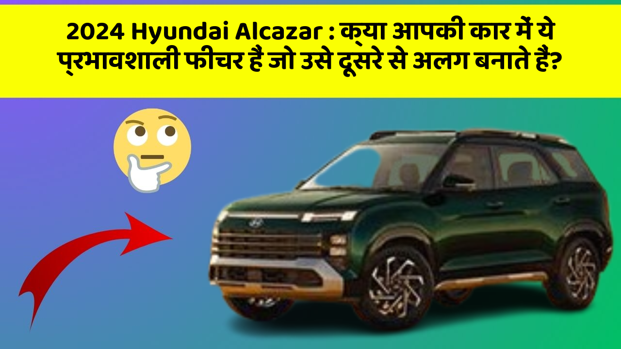 2024 Hyundai Alcazar : क्या आपकी कार में ये प्रभावशाली फीचर हैं जो उसे दूसरे से अलग बनाते हैं?