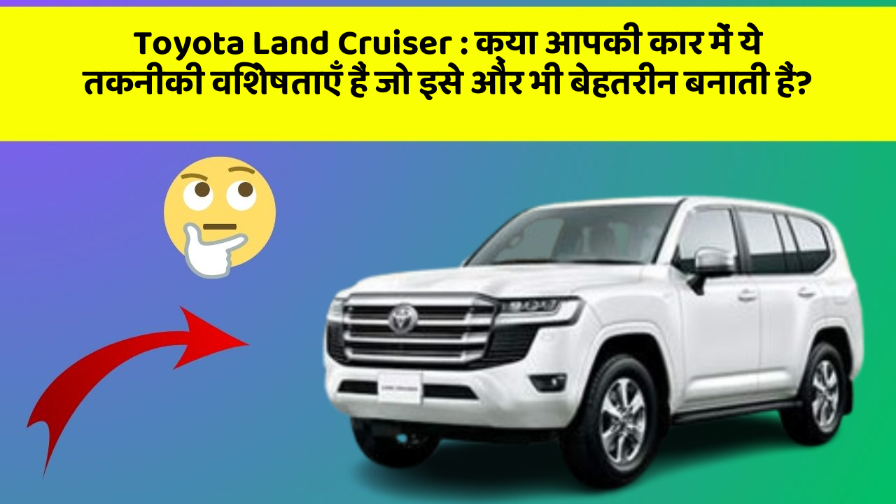 Toyota Land Cruiser : क्या आपकी कार में ये तकनीकी विशेषताएँ हैं जो इसे और भी बेहतरीन बनाती हैं?