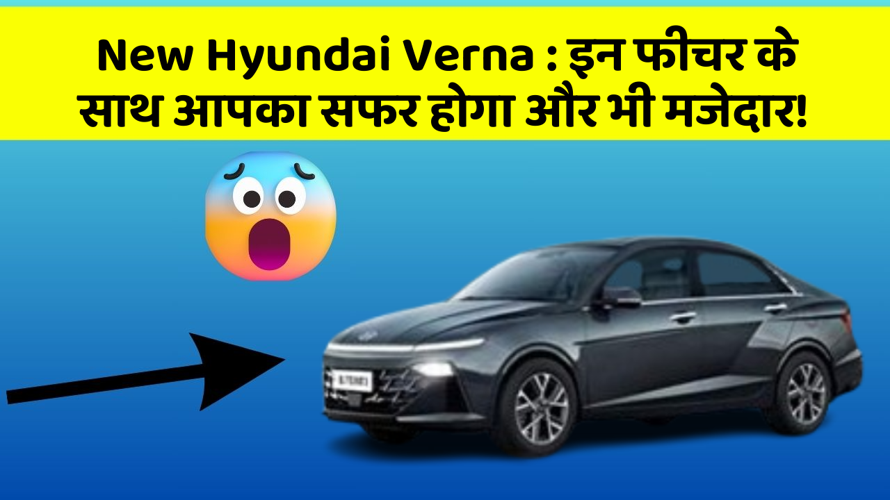 New Hyundai Verna: इन फीचर के साथ आपका सफर होगा और भी मजेदार!