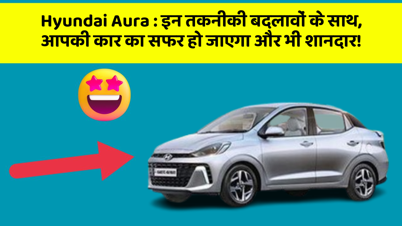 Hyundai Aura: इन तकनीकी बदलावों के साथ, आपकी कार का सफर हो जाएगा और भी शानदार!